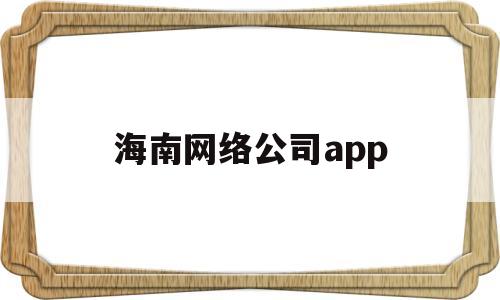 海南网络公司app(海南网络公司2020年底从新闻)