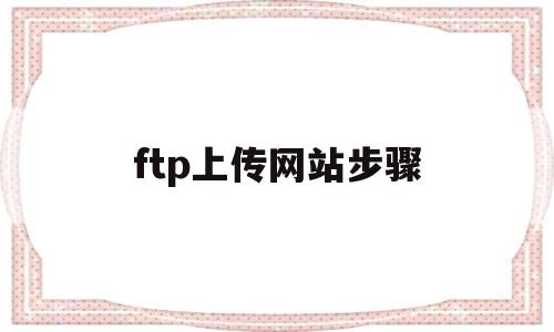 ftp上传网站步骤(ftp网站怎么上传)