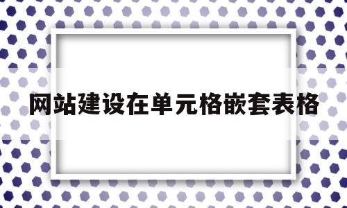 网站建设在单元格嵌套表格(用表格进行网页布局时,表格中可以再嵌套表格)