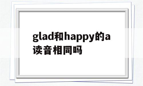 glad和happy的a读音相同吗(glad和happy的区别和用法)
