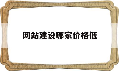 网站建设哪家价格低(网站建设哪家便宜)