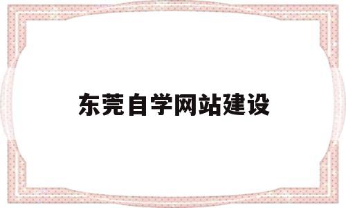 东莞自学网站建设(东莞自学考试网官网),东莞自学网站建设(东莞自学考试网官网),东莞自学网站建设,第1张