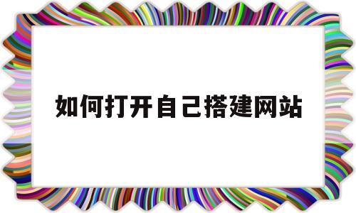 如何打开自己搭建网站(想自己搭建网站得怎么做)