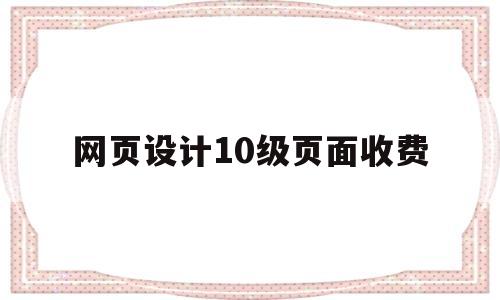 网页设计10级页面收费(网页设计升级中)