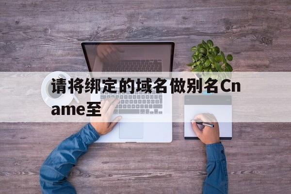 请将绑定的域名做别名Cname至(请将域名做别名cname记录至),请将绑定的域名做别名Cname至(请将域名做别名cname记录至),请将绑定的域名做别名Cname至,第1张