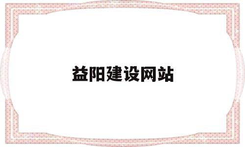 益阳建设网站(益阳市建设工程造价信息网)