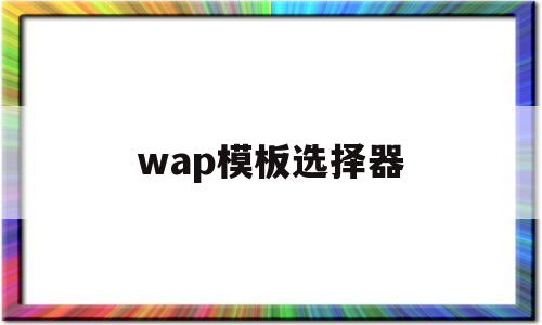 wap模板选择器(wps如何选择模板)