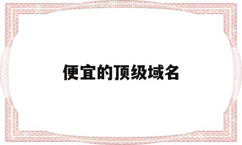 便宜的顶级域名(最便宜的域名注册),便宜的顶级域名(最便宜的域名注册),便宜的顶级域名,第1张