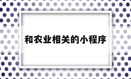 和农业相关的小程序(和农业相关的小程序有哪些)