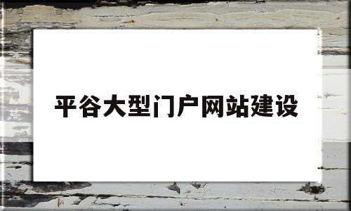 平谷大型门户网站建设(平谷大型门户网站建设项目)