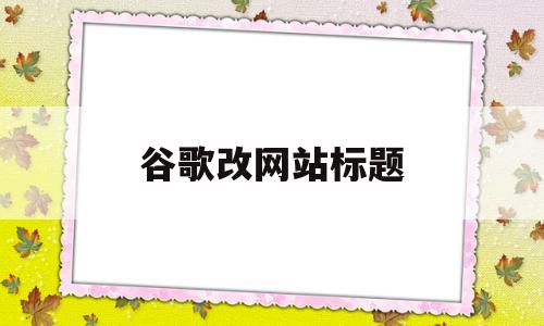 谷歌改网站标题(谷歌seo标题)