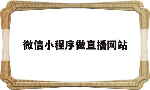 微信小程序做直播网站(微信小程序做直播网站有哪些),微信小程序做直播网站(微信小程序做直播网站有哪些),微信小程序做直播网站,第1张