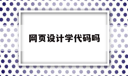 网页设计学代码吗(网页设计是什么课程)