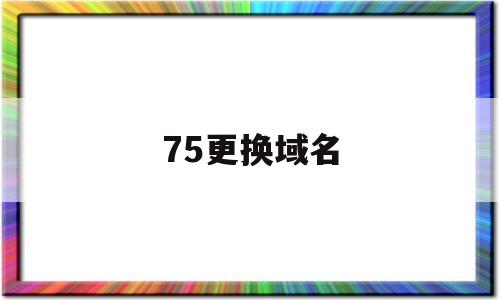 75更换域名(换域名怎么换)