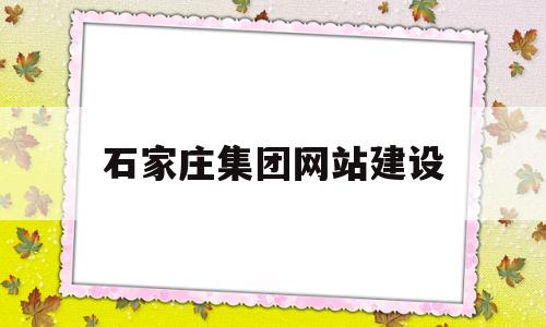 石家庄集团网站建设(石家庄集团公司)