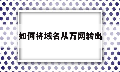 如何将域名从万网转出(域名转网址)