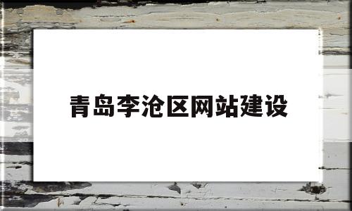 青岛李沧区网站建设(青岛李沧政府网)