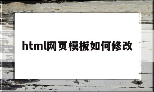 html网页模板如何修改(修改html网页内容)