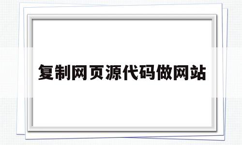 复制网页源代码做网站(复制网页源代码做网站可以吗)