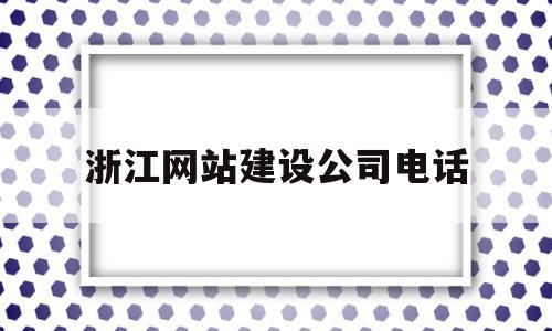 浙江网站建设公司电话(浙江网上办事大厅官网)