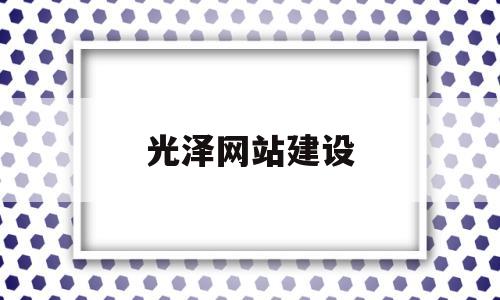 光泽网站建设(2021年光泽县重点建设项目)