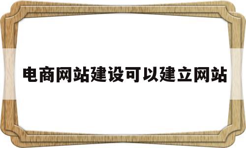 电商网站建设可以建立网站(电子商务网站建设的基本要求)