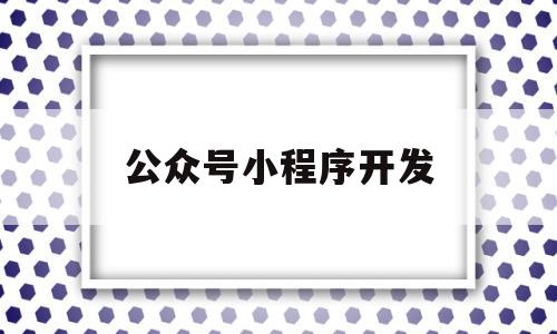 公众号小程序开发(公众号小程序开发流程)