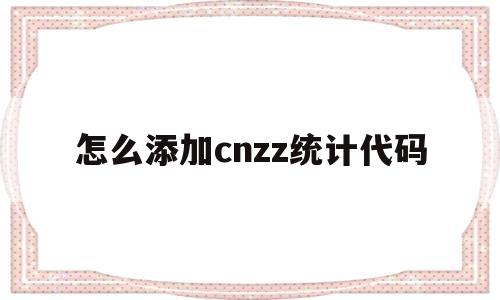 怎么添加cnzz统计代码(cnzz统计代码加在哪里)