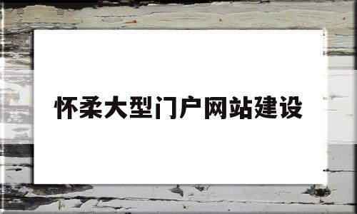 怀柔大型门户网站建设(怀柔大型门户网站建设项目)