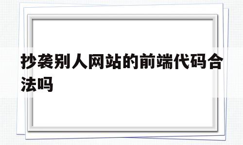 抄袭别人网站的前端代码合法吗(抄袭别人网站的前端代码合法吗安全吗)