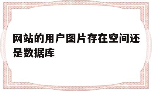 网站的用户图片存在空间还是数据库(网站的用户图片存在空间还是数据库存)