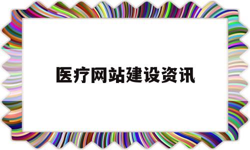 医疗网站建设资讯(医疗网站建设中心)