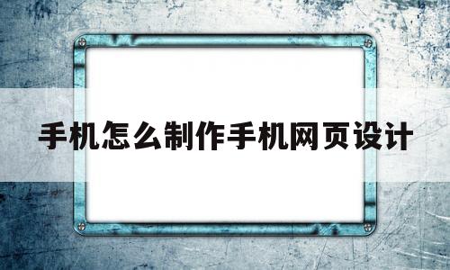 手机怎么制作手机网页设计(手机怎么制作手机网页设计图片)