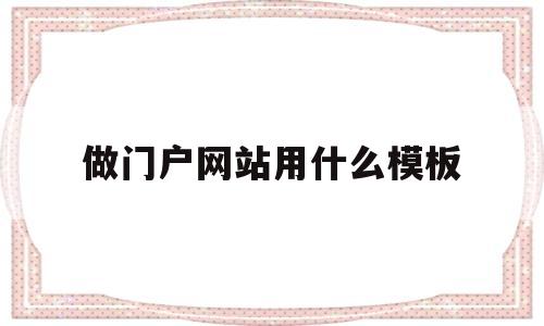 做门户网站用什么模板(做门户网站用什么模板比较好)