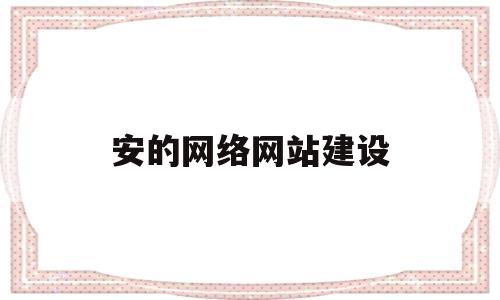 安的网络网站建设(网站建设详细步骤)