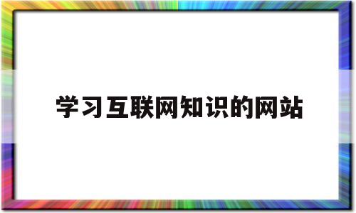 学习互联网知识的网站(互联网在哪学)