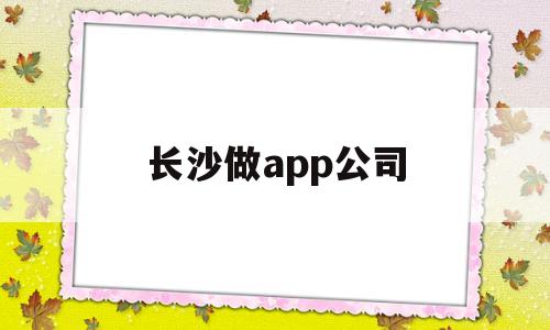 长沙做app公司(长沙软件公司最近招聘信息),长沙做app公司(长沙软件公司最近招聘信息),长沙做app公司,第1张