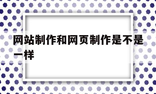 网站制作和网页制作是不是一样(网站制作和网页制作是不是一样的软件),网站制作和网页制作是不是一样(网站制作和网页制作是不是一样的软件),网站制作和网页制作是不是一样,第1张