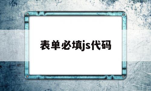 表单必填js代码(表单必填js代码怎么填)