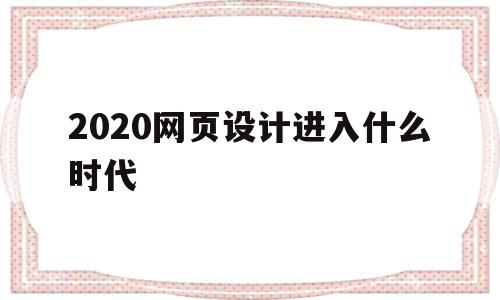 2020网页设计进入什么时代(网页设计发展史)