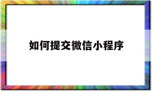 如何提交微信小程序(小程序怎么提交)