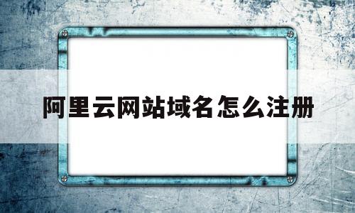 阿里云网站域名怎么注册(阿里云域名怎么注册二级域名),阿里云网站域名怎么注册(阿里云域名怎么注册二级域名),阿里云网站域名怎么注册,信息,模板,百度,第1张