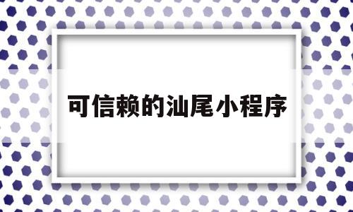 可信赖的汕尾小程序(汕尾qm)