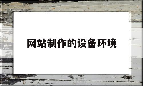 网站制作的设备环境(网站建设需要的基础环境有哪些),网站制作的设备环境(网站建设需要的基础环境有哪些),网站制作的设备环境,模板,网站建设,做网站,第1张