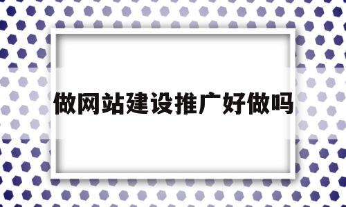 做网站建设推广好做吗(网站建设推广是什么意思啊)