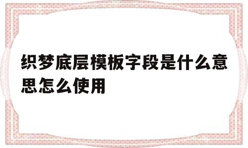 织梦底层模板字段是什么意思怎么使用(织梦栏目内容调用)