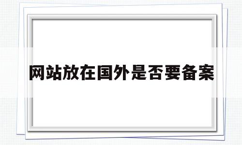 网站放在国外是否要备案(国外网站备案流程),网站放在国外是否要备案(国外网站备案流程),网站放在国外是否要备案,营销,免费,做网站,第1张