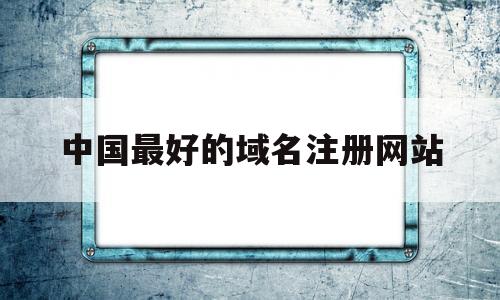 中国最好的域名注册网站(中国最好的域名注册网站是哪个)