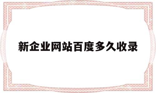 新企业网站百度多久收录(新网站百度收录多久才放出快照)