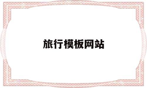 旅行模板网站(旅行模板网站有哪些),旅行模板网站(旅行模板网站有哪些),旅行模板网站,信息,模板,免费,第1张